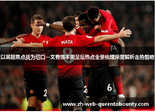 以英超焦点战为切口一文看懂本周足坛热点全景梳理深度解析走势前瞻 以英超焦点战为切口一文看懂本周足坛热点全景梳理深度解析走势前瞻