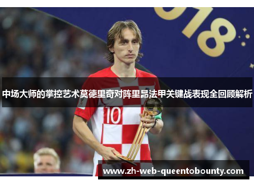 中场大师的掌控艺术莫德里奇对阵里昂法甲关键战表现全回顾解析 中场大师的掌控艺术莫德里奇对阵里昂法甲关键战表现全回顾解析