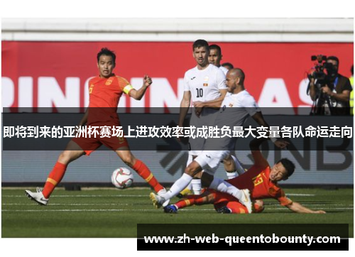 即将到来的亚洲杯赛场上进攻效率或成胜负最大变量各队命运走向 即将到来的亚洲杯赛场上进攻效率或成胜负最大变量各队命运走向