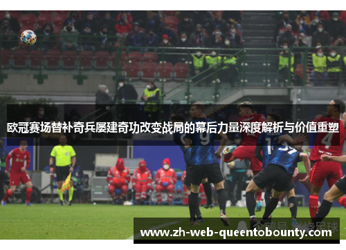 欧冠赛场替补奇兵屡建奇功改变战局的幕后力量深度解析与价值重塑 欧冠赛场替补奇兵屡建奇功改变战局的幕后力量深度解析与价值重塑