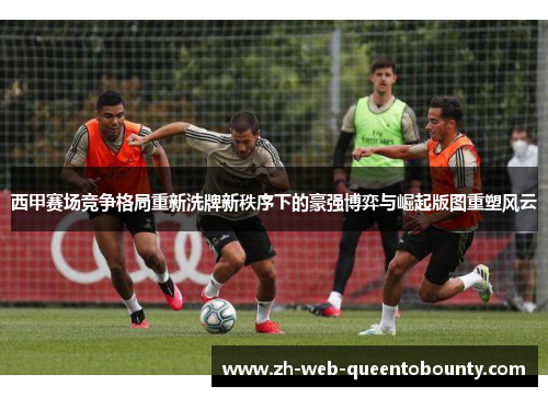 西甲赛场竞争格局重新洗牌新秩序下的豪强博弈与崛起版图重塑风云 西甲赛场竞争格局重新洗牌新秩序下的豪强博弈与崛起版图重塑风云