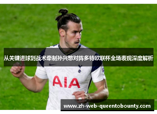 从关键进球到战术牵制孙兴慜对阵多特欧联杯全场表现深度解析 从关键进球到战术牵制孙兴慜对阵多特欧联杯全场表现深度解析