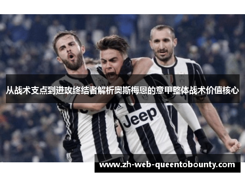 从战术支点到进攻终结者解析奥斯梅恩的意甲整体战术价值核心