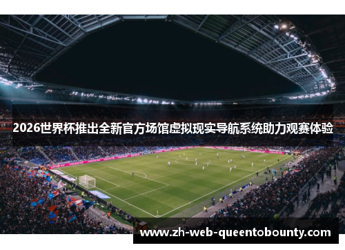 2026世界杯推出全新官方场馆虚拟现实导航系统助力观赛体验 2026世界杯推出全新官方场馆虚拟现实导航系统助力观赛体验