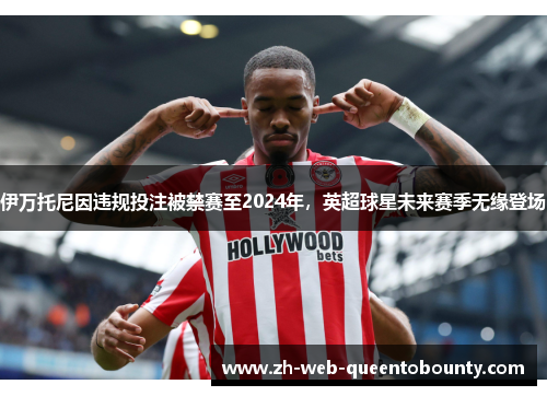 伊万托尼因违规投注被禁赛至2024年，英超球星未来赛季无缘登场