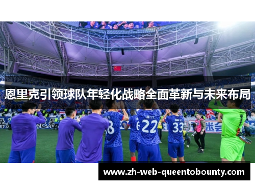 恩里克引领球队年轻化战略全面革新与未来布局