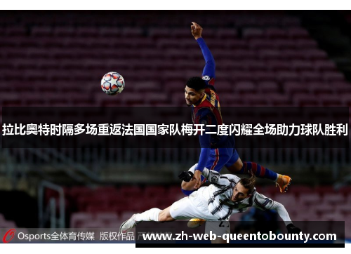 拉比奥特时隔多场重返法国国家队梅开二度闪耀全场助力球队胜利