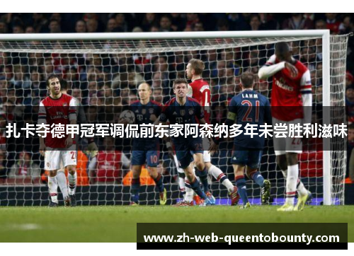 扎卡夺德甲冠军调侃前东家阿森纳多年未尝胜利滋味