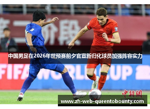 中国男足在2026年世预赛前夕官宣新归化球员加强阵容实力