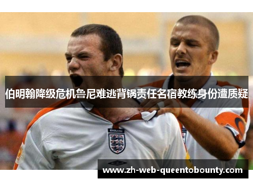 伯明翰降级危机鲁尼难逃背锅责任名宿教练身份遭质疑