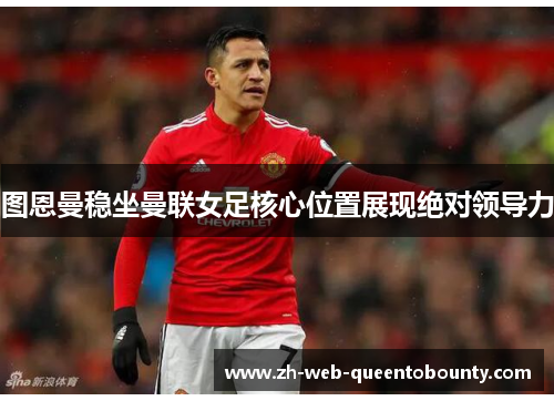 图恩曼稳坐曼联女足核心位置展现绝对领导力