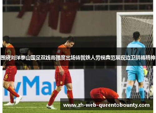 围绕刘洋泰山国足双线高强度出场铸就铁人劳模典范展现边卫拼搏精神