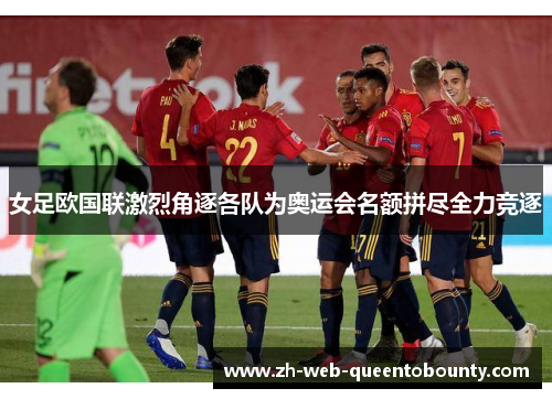 女足欧国联激烈角逐各队为奥运会名额拼尽全力竞逐