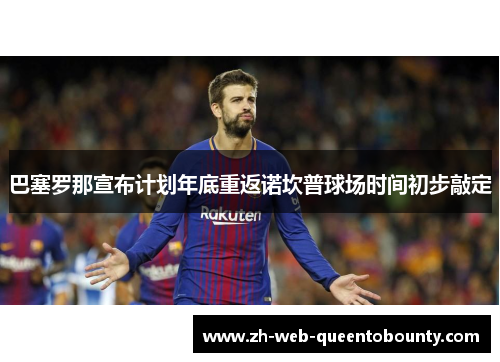 巴塞罗那宣布计划年底重返诺坎普球场时间初步敲定