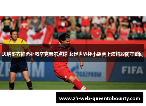 恩纳多齐神勇扑救辛克莱尔点球 女足世界杯小组赛上演精彩防守瞬间