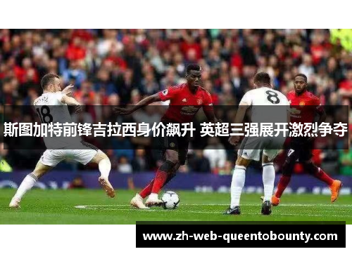 斯图加特前锋吉拉西身价飙升 英超三强展开激烈争夺