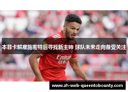 本菲卡解雇施密特后寻找新主帅 球队未来走向备受关注