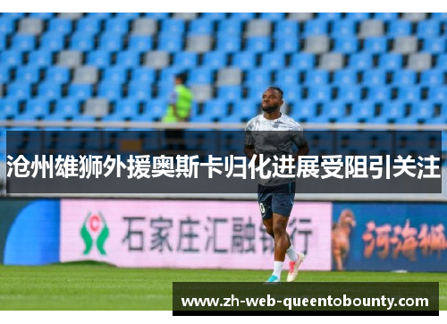 沧州雄狮外援奥斯卡归化进展受阻引关注