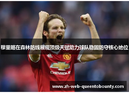 穆里略在森林防线展现顶级天赋助力球队稳固防守核心地位