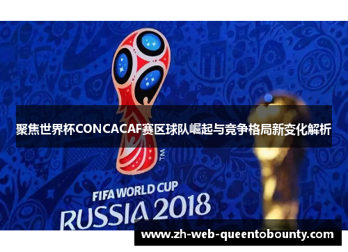 聚焦世界杯CONCACAF赛区球队崛起与竞争格局新变化解析