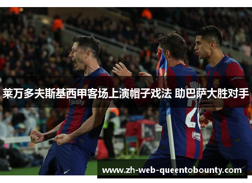 莱万多夫斯基西甲客场上演帽子戏法 助巴萨大胜对手
