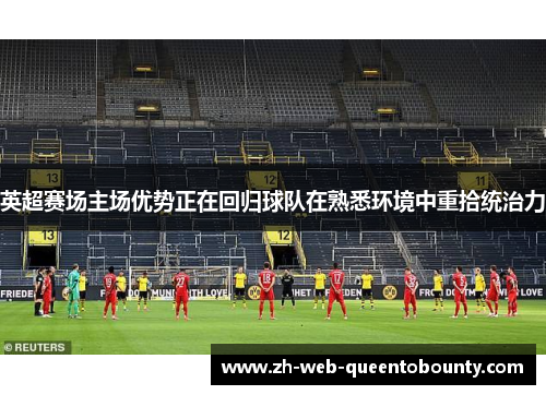 英超赛场主场优势正在回归球队在熟悉环境中重拾统治力