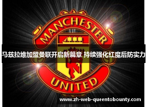 马兹拉维加盟曼联开启新篇章 持续强化红魔后防实力