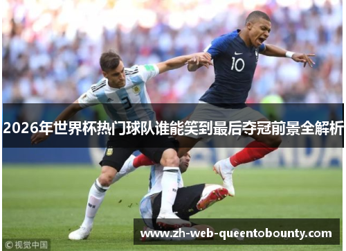 2026年世界杯热门球队谁能笑到最后夺冠前景全解析
