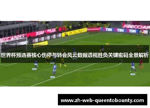 世界杯预选赛核心伤停与转会风云数据透视胜负关键密码全景解析