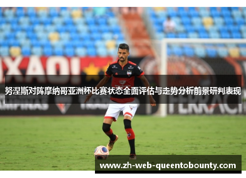 努涅斯对阵摩纳哥亚洲杯比赛状态全面评估与走势分析前景研判表现 努涅斯对阵摩纳哥亚洲杯比赛状态全面评估与走势分析前景研判表现