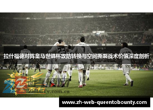 拉什福德对阵皇马世俱杯攻防转换与空间撕裂战术价值深度剖析