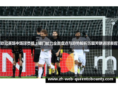 欧冠赛场中场球员插上破门能力全面盘点与趋势解析历届关键进球表现