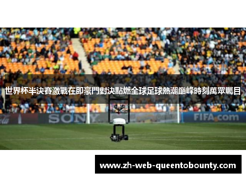 世界杯半決賽激戰在即豪門對決點燃全球足球熱潮巔峰時刻萬眾矚目 世界杯半決賽激戰在即豪門對決點燃全球足球熱潮巔峰時刻萬眾矚目