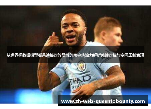 从世界杯数据模型看吕迪格对阵曼城的防守统治力解析关键对抗与空间压制表现 从世界杯数据模型看吕迪格对阵曼城的防守统治力解析关键对抗与空间压制表现
