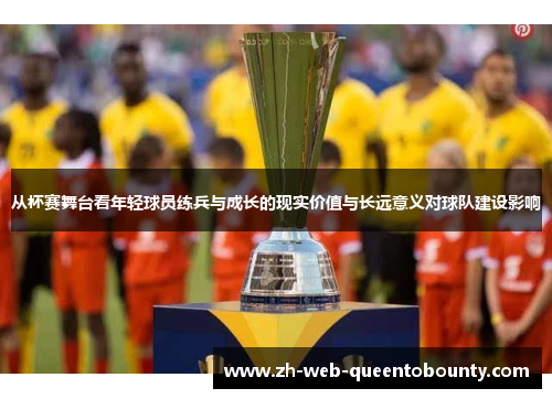 从杯赛舞台看年轻球员练兵与成长的现实价值与长远意义对球队建设影响