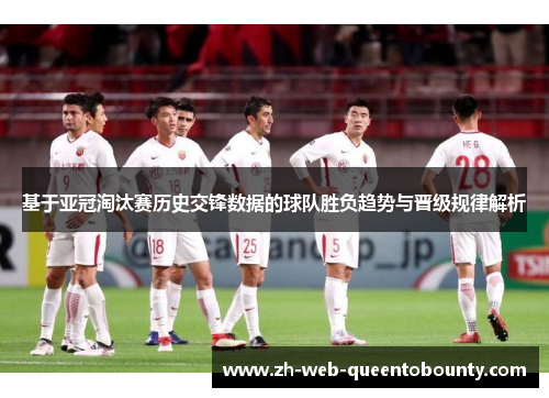 基于亚冠淘汰赛历史交锋数据的球队胜负趋势与晋级规律解析 基于亚冠淘汰赛历史交锋数据的球队胜负趋势与晋级规律解析