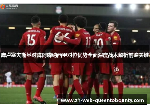 库卢塞夫斯基对阵阿森纳西甲对位优势全面深度战术解析前瞻关键