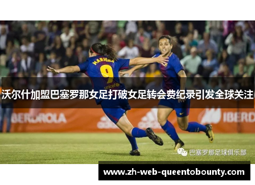 沃尔什加盟巴塞罗那女足打破女足转会费纪录引发全球关注