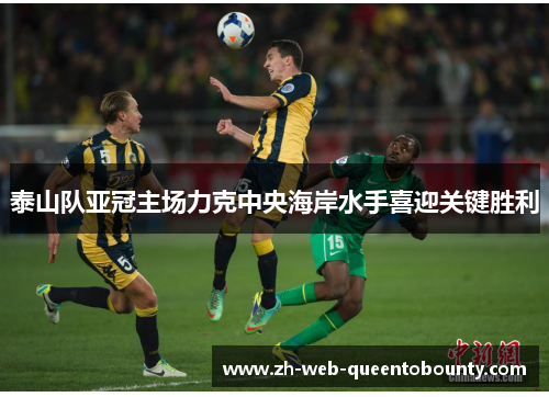 泰山队亚冠主场力克中央海岸水手喜迎关键胜利