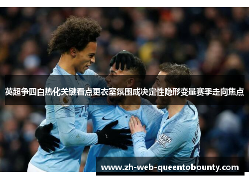 英超争四白热化关键看点更衣室氛围成决定性隐形变量赛季走向焦点 英超争四白热化关键看点更衣室氛围成决定性隐形变量赛季走向焦点