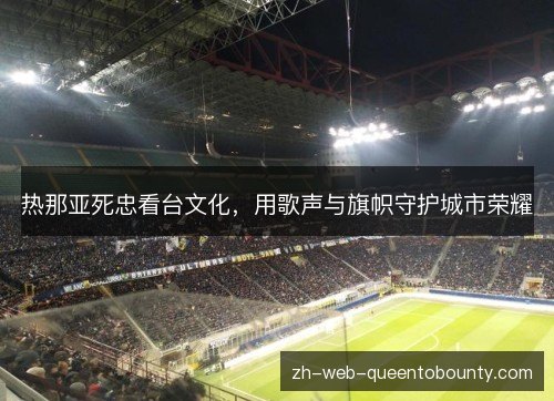 热那亚死忠看台文化,用歌声与旗帜守护城市荣耀 热那亚死忠看台文化,用歌声与旗帜守护城市荣耀